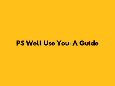 PS We'll Use You: A Guide