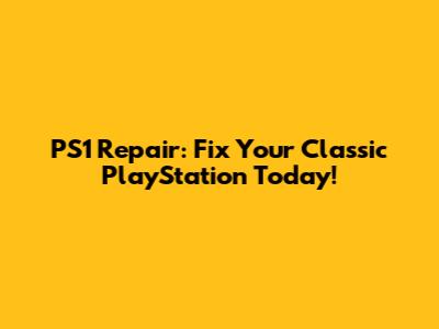 PS1 Repair: Fix Your Classic PlayStation Today!