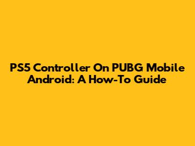 PS5 Controller On PUBG Mobile Android: A How-To Guide