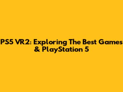 PS5 VR2: Exploring The Best Games & PlayStation 5