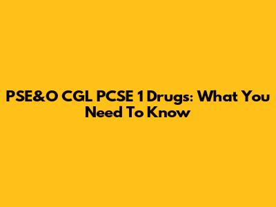 PSE&O CGL PCSE 1 Drugs: What You Need To Know