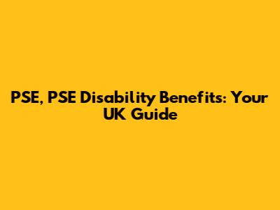 PSE, PSE Disability Benefits: Your UK Guide