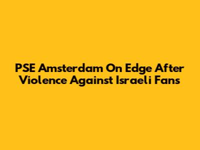 PSE Amsterdam On Edge After Violence Against Israeli Fans