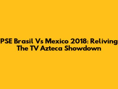 PSE Brasil Vs Mexico 2018: Reliving The TV Azteca Showdown