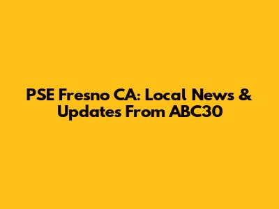 PSE Fresno CA: Local News & Updates From ABC30