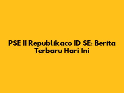 PSE II Republikaco ID SE: Berita Terbaru Hari Ini