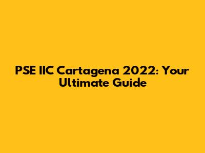 PSE IIC Cartagena 2022: Your Ultimate Guide