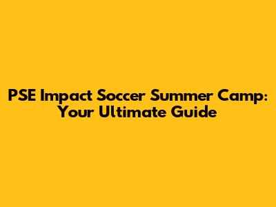 PSE Impact Soccer Summer Camp: Your Ultimate Guide