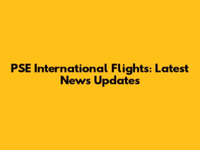 PSE International Flights: Latest News Updates