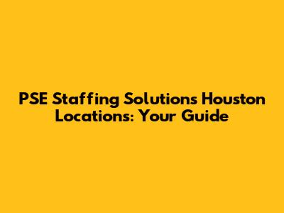PSE Staffing Solutions Houston Locations: Your Guide