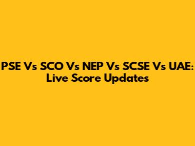 PSE Vs SCO Vs NEP Vs SCSE Vs UAE: Live Score Updates