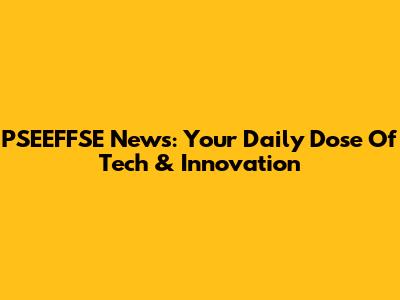 PSEEFFSE News: Your Daily Dose Of Tech & Innovation