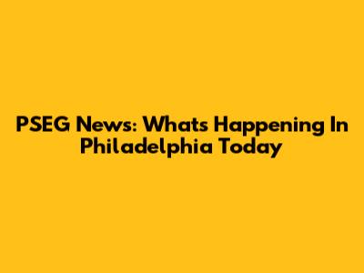 PSEG News: What's Happening In Philadelphia Today