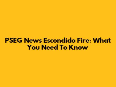 PSEG News Escondido Fire: What You Need To Know