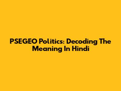 PSEGEO Politics: Decoding The Meaning In Hindi