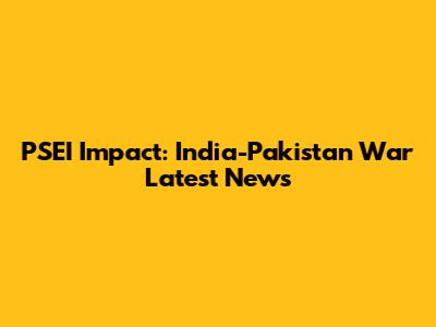 PSEI Impact: India-Pakistan War Latest News