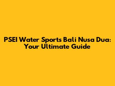 PSEI Water Sports Bali Nusa Dua: Your Ultimate Guide