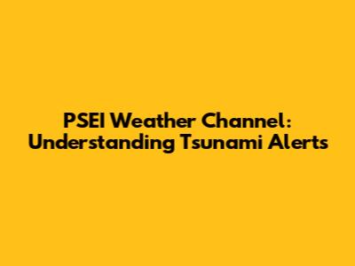 PSEI Weather Channel: Understanding Tsunami Alerts