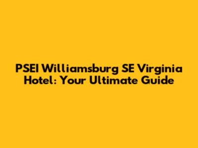 PSEI Williamsburg SE Virginia Hotel: Your Ultimate Guide