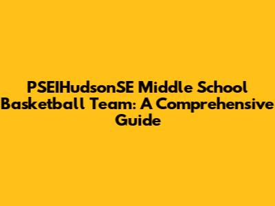 PSEIHudsonSE Middle School Basketball Team: A Comprehensive Guide