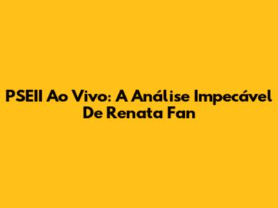 PSEII Ao Vivo: A Análise Impecável De Renata Fan
