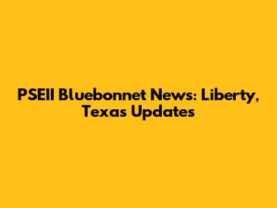 PSEII Bluebonnet News: Liberty, Texas Updates