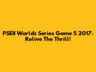 PSEII Worlds Series Game 5 2017: Relive The Thrill!