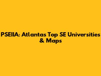 PSEIIA: Atlanta's Top SE Universities & Maps