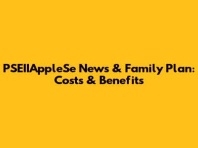 PSEIIAppleSe News & Family Plan: Costs & Benefits