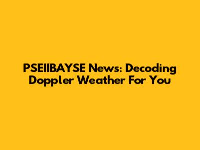 PSEIIBAYSE News: Decoding Doppler Weather For You