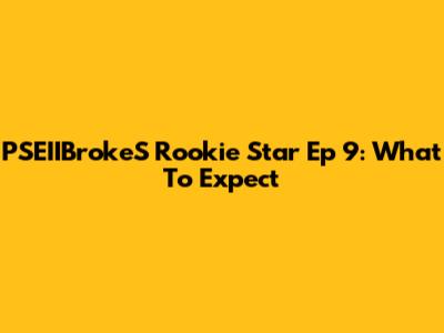 PSEIIBrokeS Rookie Star Ep 9: What To Expect