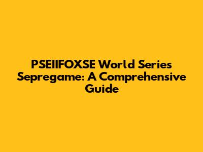 PSEIIFOXSE World Series Sepregame: A Comprehensive Guide