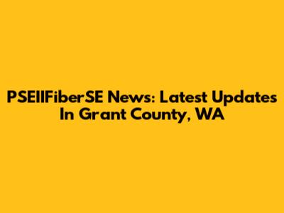 PSEIIFiberSE News: Latest Updates In Grant County, WA
