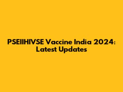PSEIIHIVSE Vaccine India 2024: Latest Updates