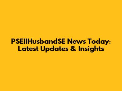 PSEIIHusbandSE News Today: Latest Updates & Insights