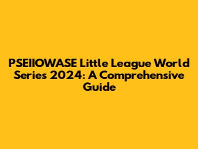 PSEIIOWASE Little League World Series 2024: A Comprehensive Guide