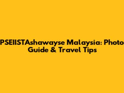 PSEIISTAshawayse Malaysia: Photo Guide & Travel Tips