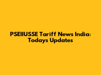PSEIIUSSE Tariff News India: Today's Updates