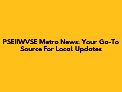 PSEIIWVSE Metro News: Your Go-To Source For Local Updates