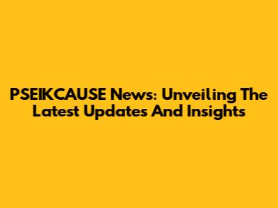 PSEIKCAUSE News: Unveiling The Latest Updates And Insights
