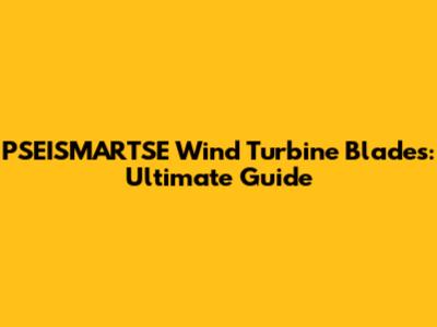 PSEISMARTSE Wind Turbine Blades: Ultimate Guide