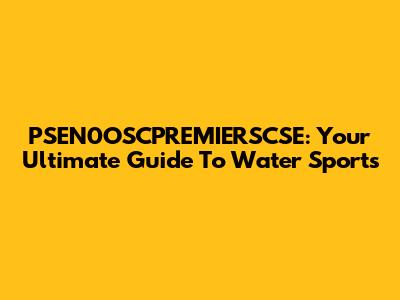 PSEN0OSCPREMIERSCSE: Your Ultimate Guide To Water Sports