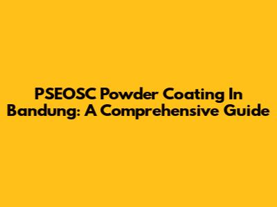 PSEOSC Powder Coating In Bandung: A Comprehensive Guide