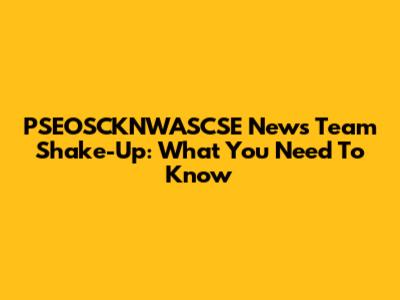 PSEOSCKNWASCSE News Team Shake-Up: What You Need To Know