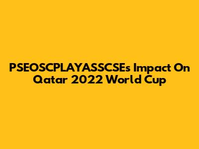 PSEOSCPLAYASSCSE's Impact On Qatar 2022 World Cup