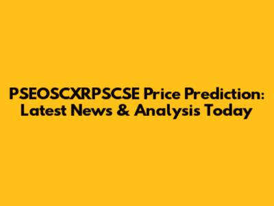 PSEOSCXRPSCSE Price Prediction: Latest News & Analysis Today