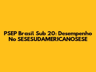 PSEP Brasil Sub 20: Desempenho No SESESUDAMERICANOSESE