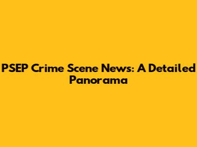 PSEP Crime Scene News: A Detailed Panorama