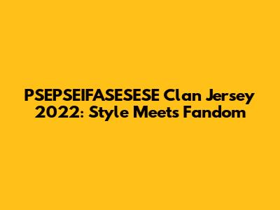 PSEPSEIFASESESE Clan Jersey 2022: Style Meets Fandom