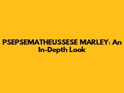 PSEPSEMATHEUSSESE MARLEY: An In-Depth Look